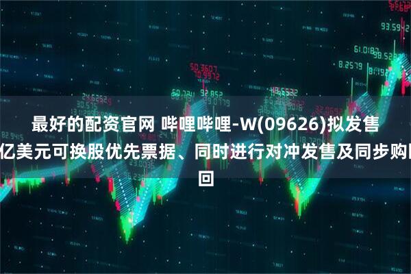 最好的配资官网 哔哩哔哩-W(09626)拟发售5亿美元可换股优先票据、同时进行对冲发售及同步购回