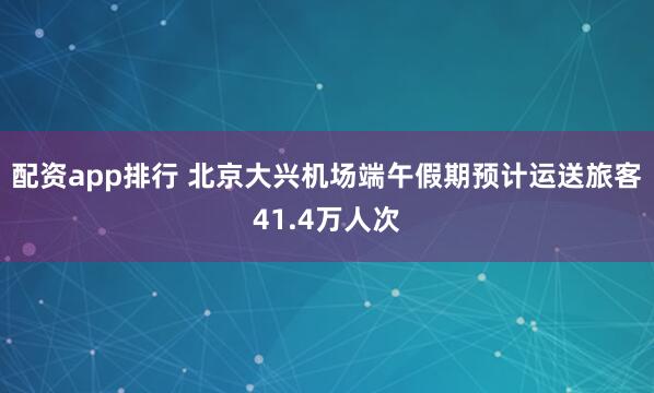 配资app排行 北京大兴机场端午假期预计运送旅客41.4万人次