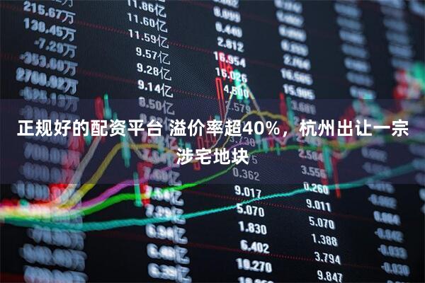 正规好的配资平台 溢价率超40%，杭州出让一宗涉宅地块