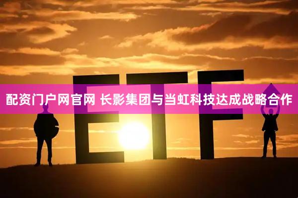 配资门户网官网 长影集团与当虹科技达成战略合作