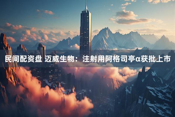 民间配资盘 迈威生物：注射用阿格司亭α获批上市