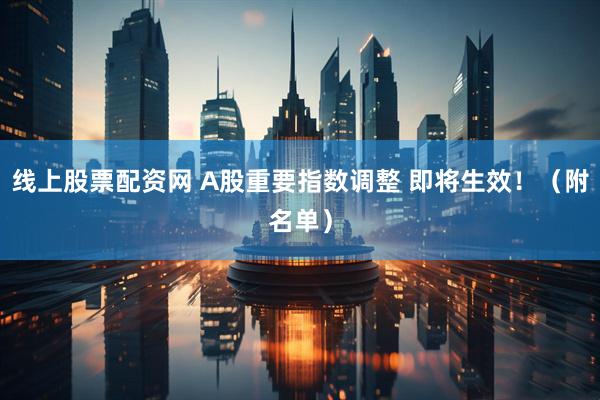线上股票配资网 A股重要指数调整 即将生效！（附名单）
