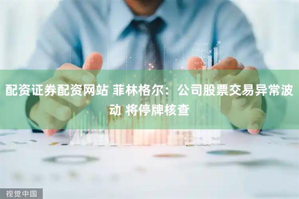 配资证券配资网站 菲林格尔：公司股票交易异常波动 将停牌核查