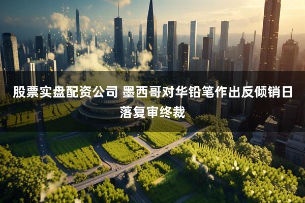 股票实盘配资公司 墨西哥对华铅笔作出反倾销日落复审终裁