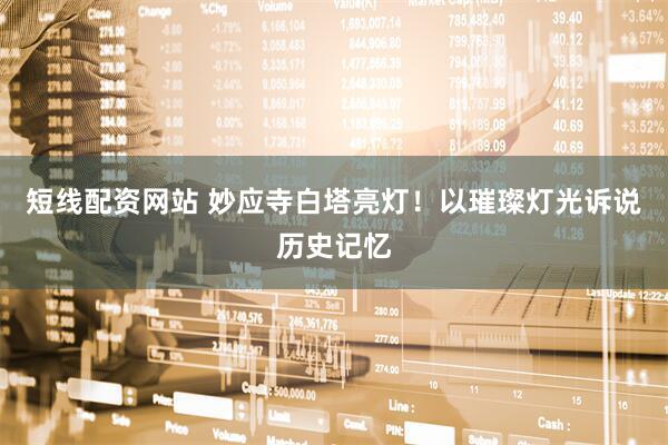 短线配资网站 妙应寺白塔亮灯！以璀璨灯光诉说历史记忆