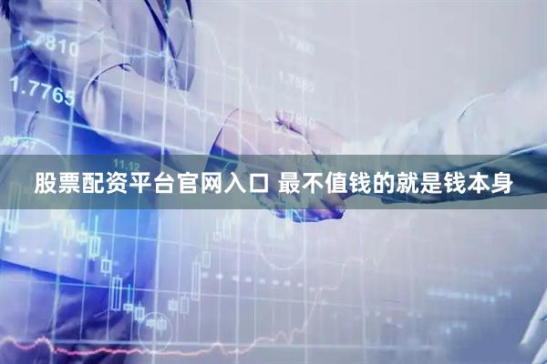股票配资平台官网入口 最不值钱的就是钱本身