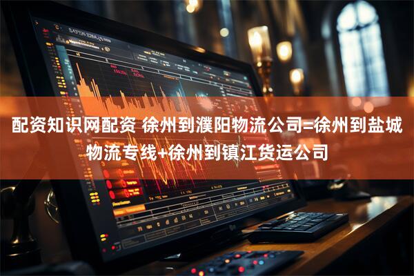 配资知识网配资 徐州到濮阳物流公司=徐州到盐城物流专线+徐州到镇江货运公司