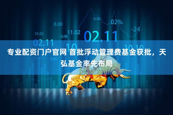 专业配资门户官网 首批浮动管理费基金获批，天弘基金率先布局
