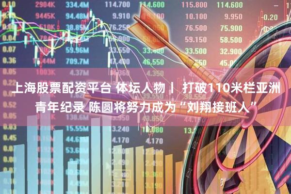 上海股票配资平台 体坛人物丨 打破110米栏亚洲青年纪录 陈圆将努力成为“刘翔接班人”