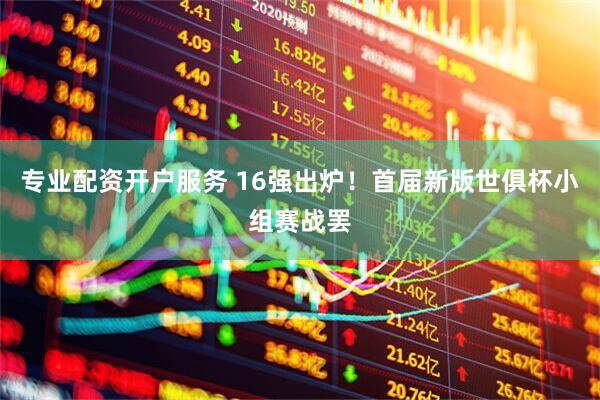 专业配资开户服务 16强出炉！首届新版世俱杯小组赛战罢