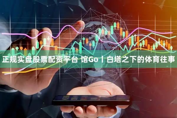 正规实盘股票配资平台 馆Go丨白塔之下的体育往事