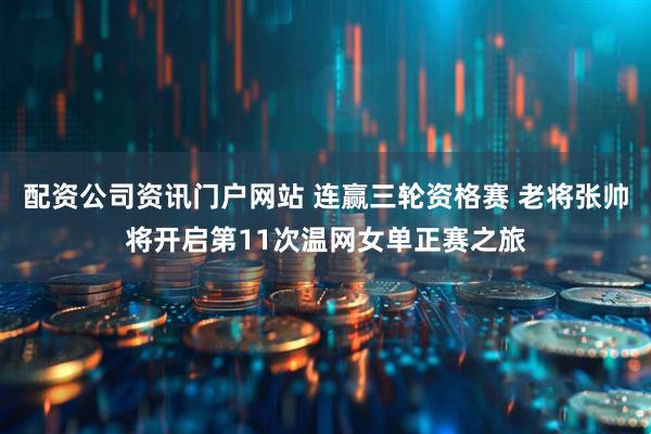配资公司资讯门户网站 连赢三轮资格赛 老将张帅将开启第11次温网女单正赛之旅