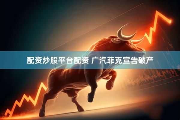 配资炒股平台配资 广汽菲克宣告破产