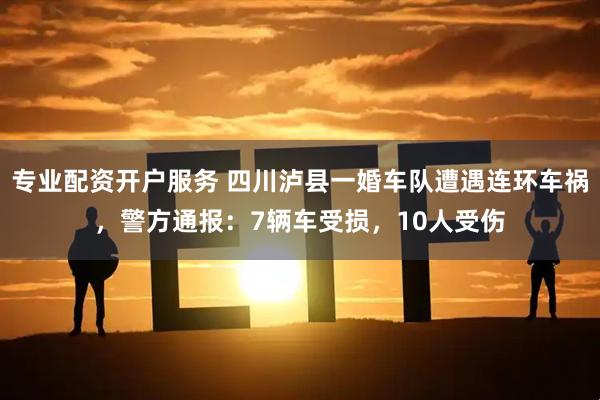 专业配资开户服务 四川泸县一婚车队遭遇连环车祸，警方通报：7辆车受损，10人受伤