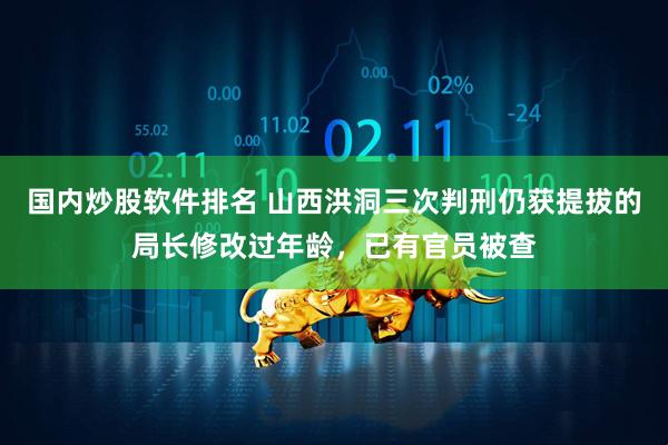 国内炒股软件排名 山西洪洞三次判刑仍获提拔的局长修改过年龄，已有官员被查