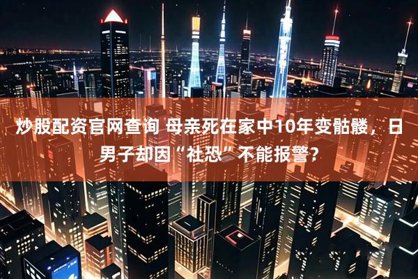 炒股配资官网查询 母亲死在家中10年变骷髅，日男子却因“社恐”不能报警？