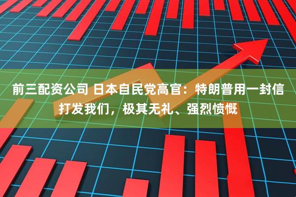 前三配资公司 日本自民党高官：特朗普用一封信打发我们，极其无礼、强烈愤慨