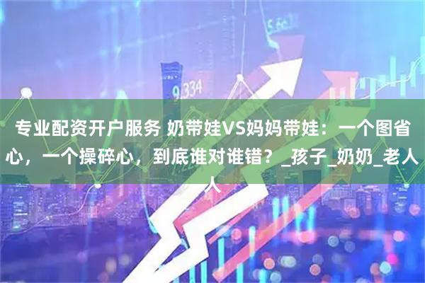 专业配资开户服务 奶带娃VS妈妈带娃：一个图省心，一个操碎心，到底谁对谁错？_孩子_奶奶_老人