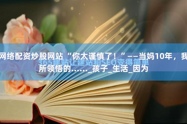 网络配资炒股网站 “你太谨慎了！”——当妈10年，我所领悟的......_孩子_生活_因为