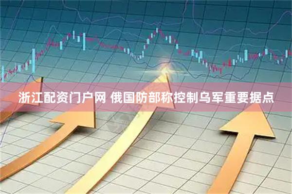 浙江配资门户网 俄国防部称控制乌军重要据点