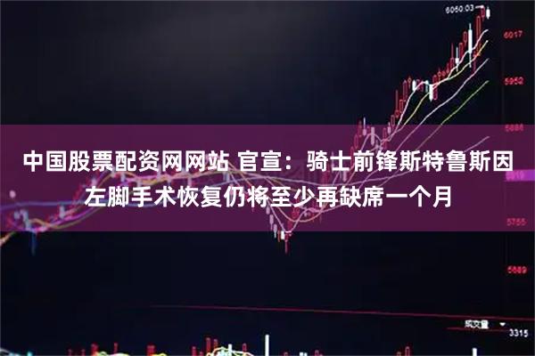 中国股票配资网网站 官宣：骑士前锋斯特鲁斯因左脚手术恢复仍将至少再缺席一个月