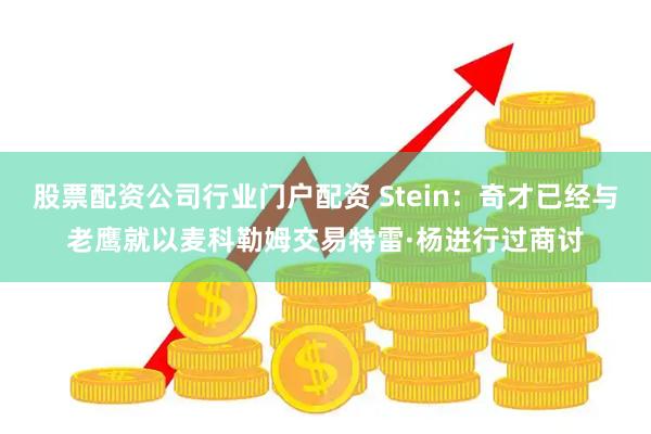 股票配资公司行业门户配资 Stein：奇才已经与老鹰就以麦科勒姆交易特雷·杨进行过商讨