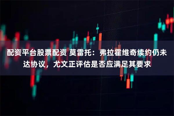 配资平台股票配资 莫雷托：弗拉霍维奇续约仍未达协议，尤文正评估是否应满足其要求