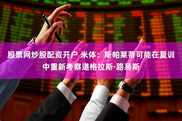 股票网炒股配资开户 米体：斯帕莱蒂可能在夏训中重新考察道格拉斯·路易斯