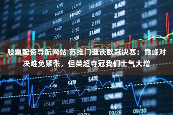 股票配资导航网站 苏维门迪谈欧冠决赛：巅峰对决难免紧张，但英超夺冠我们士气大增