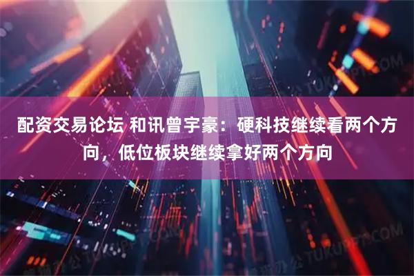 配资交易论坛 和讯曾宇豪：硬科技继续看两个方向，低位板块继续拿好两个方向