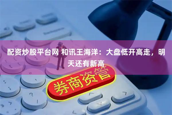 配资炒股平台网 和讯王海洋:大盘低开高走,明天还有新高
