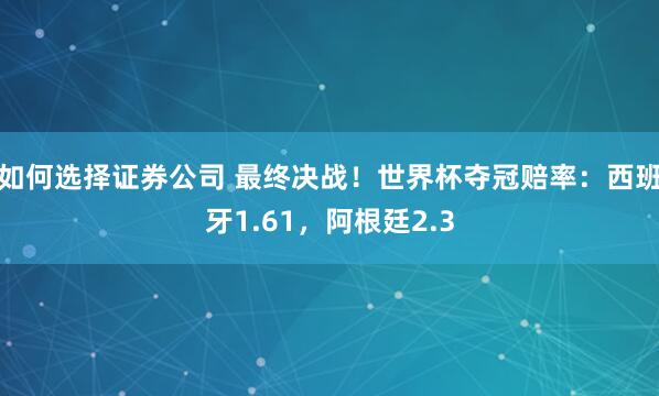 如何选择证券公司 最终决战！世界杯夺冠赔率：西班牙1.61，阿根廷2.3