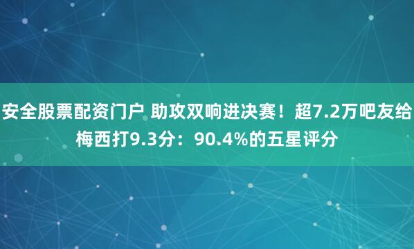 安全股票配资门户 助攻双响进决赛！超7.2万吧友给梅西打9.3分：90.4%的五星评分