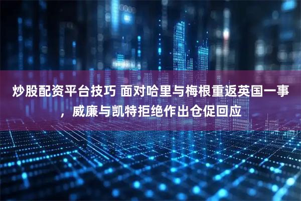 炒股配资平台技巧 面对哈里与梅根重返英国一事，威廉与凯特拒绝作出仓促回应