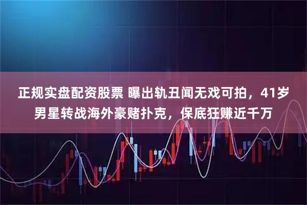 正规实盘配资股票 曝出轨丑闻无戏可拍，41岁男星转战海外豪赌扑克，保底狂赚近千万