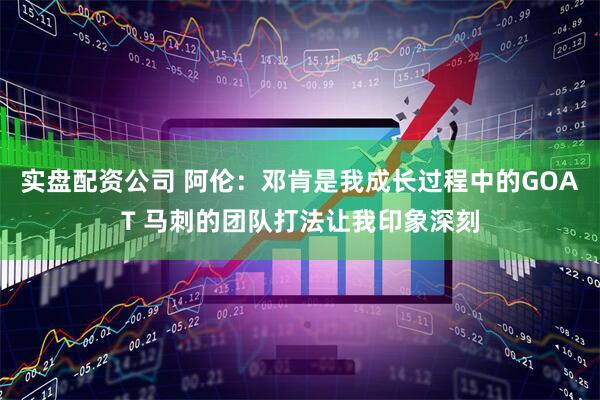 实盘配资公司 阿伦：邓肯是我成长过程中的GOAT 马刺的团队打法让我印象深刻