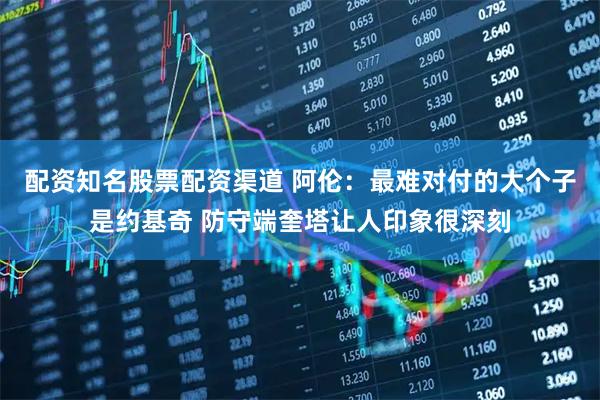 配资知名股票配资渠道 阿伦：最难对付的大个子是约基奇 防守端奎塔让人印象很深刻